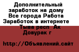 Дополнительный заработок на дому - Все города Работа » Заработок в интернете   . Тыва респ.,Ак-Довурак г.